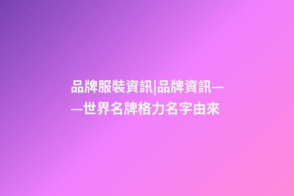 品牌服裝資訊|品牌資訊——世界名牌格力名字由來